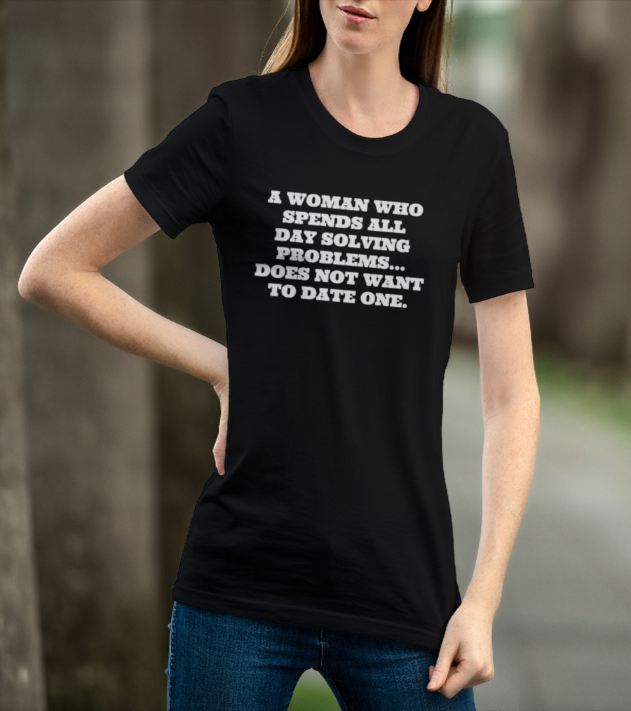 A Woman Who Spends All Day Solving Problems Does Not Want To Date One T-Shirt