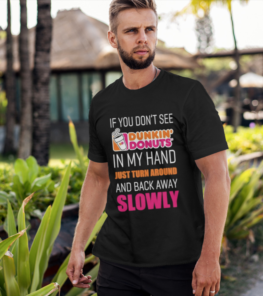 If You Don't See Dunkin' Donuts In My Hand Just Turn Around And Back Away Slowly T-Shirt