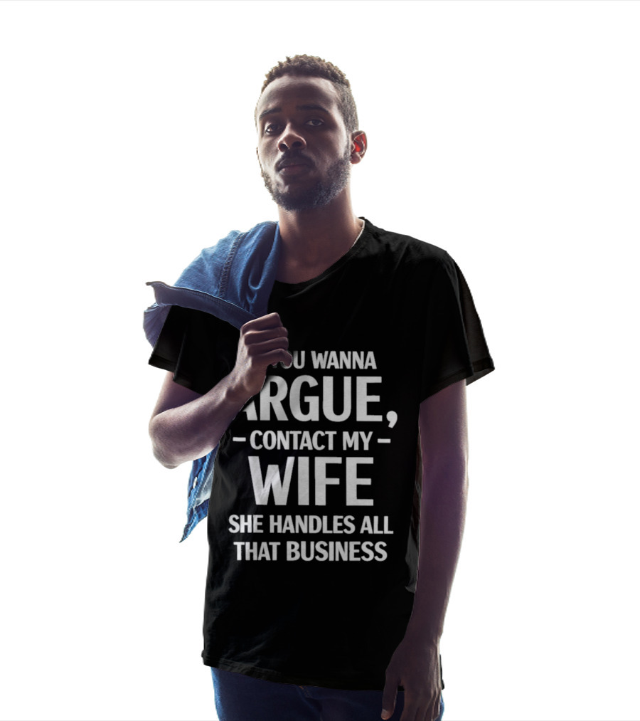 If You Wanna Argue Contact My Wife She Handles All That Business T-Shirt