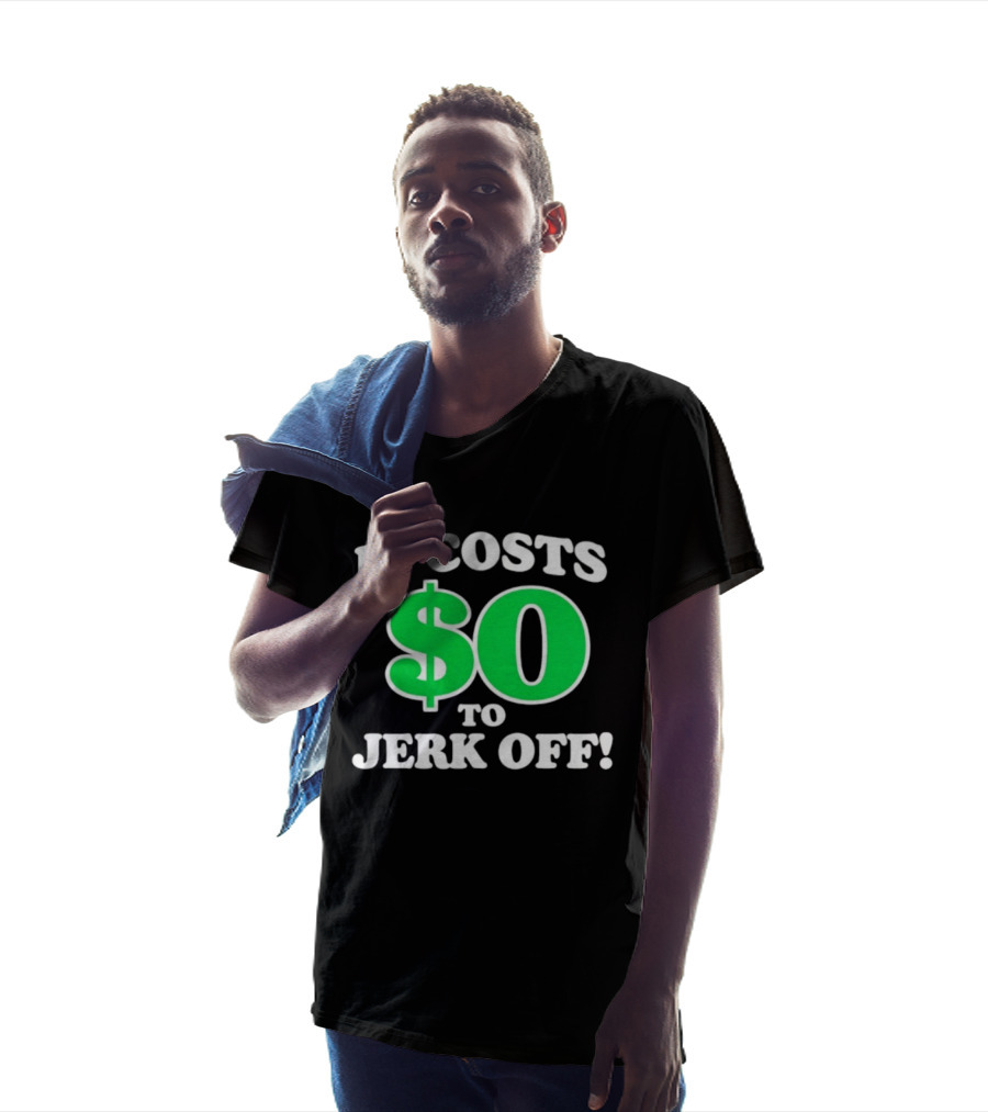 It Costs $0 To Jerk Off Funny Sarcastic Humor T-Shirt