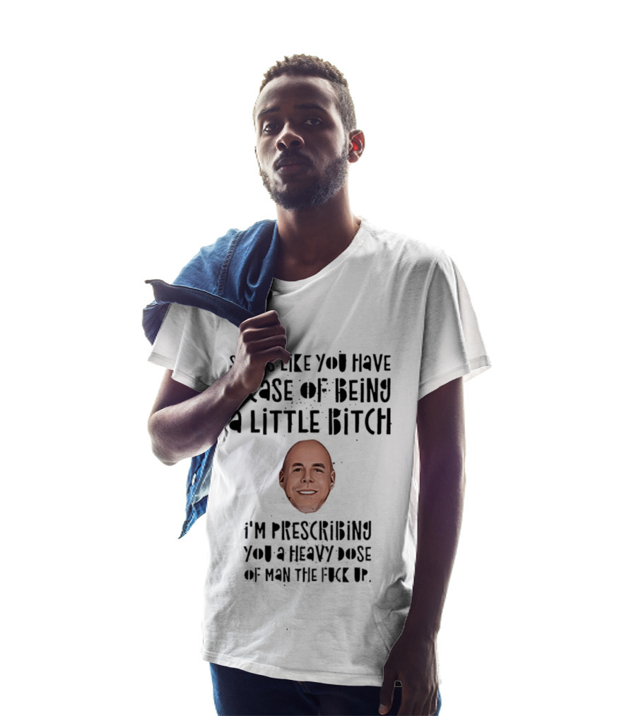 Seems Like You Have A Case Of Being A Little Bitch I'm Prescribing You A Heavy Dose Of Man The Fuck Up T-Shirt
