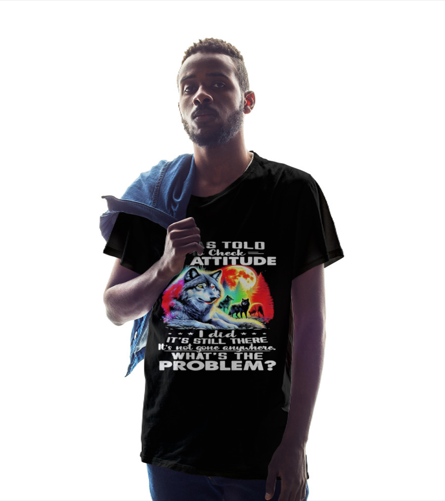 I Was Told To Check My Attitude Wolf It's Still There What's The Problem? T-Shirt