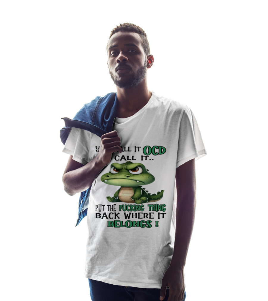 You Call It OCD I Call It Put The Fucking Thing Back Where It Belongs Crocodile T-Shirt