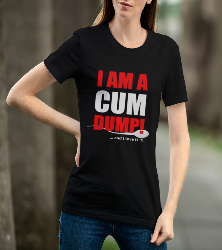 I Am A Cum Dump And I Love It T-Shirt