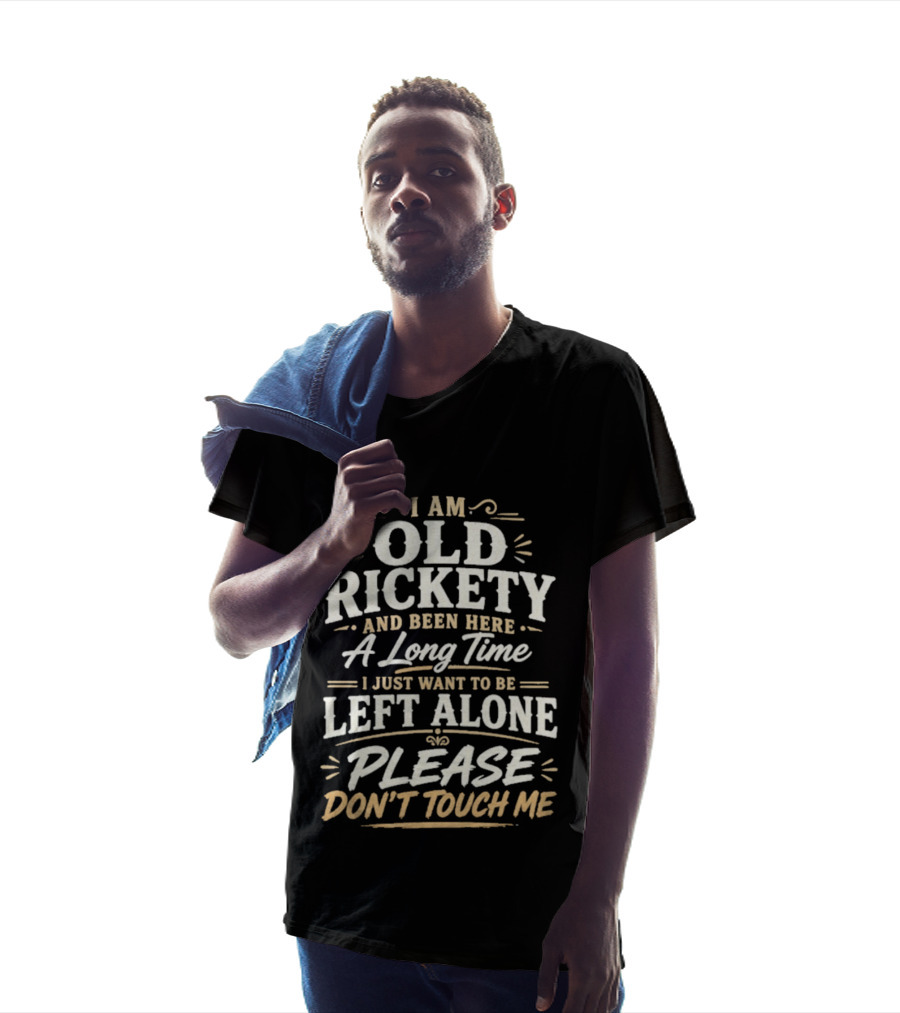 I Am Old Rickety Been Here A Long Time Left Alone Please Don't Touch Me T-Shirt