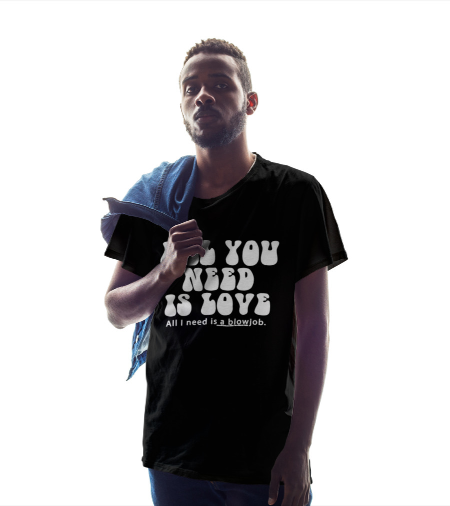 All You Need Is Love All I Need Is A Blowjob T-Shirt