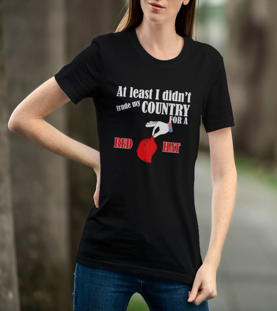 At Least I Didn't Trade My Country For A Red Hat Patriot T-Shirt