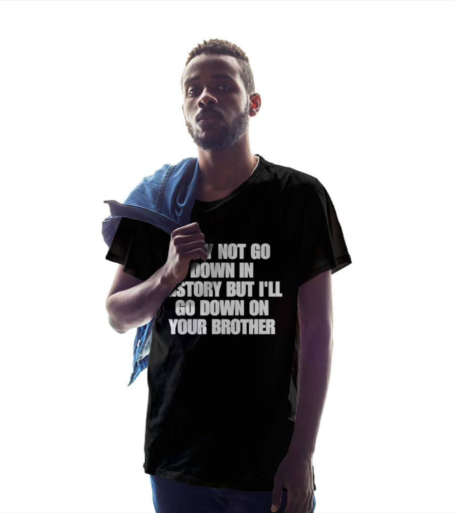I May Not Go Down In History But I'll Go Down On Your Brother T-Shirt