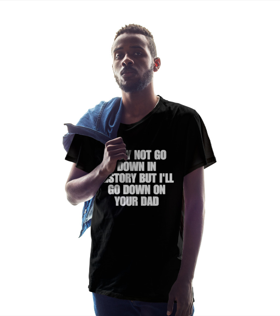 I May Not Go Down In History But I'll Go Down On Your Dad T-Shirt