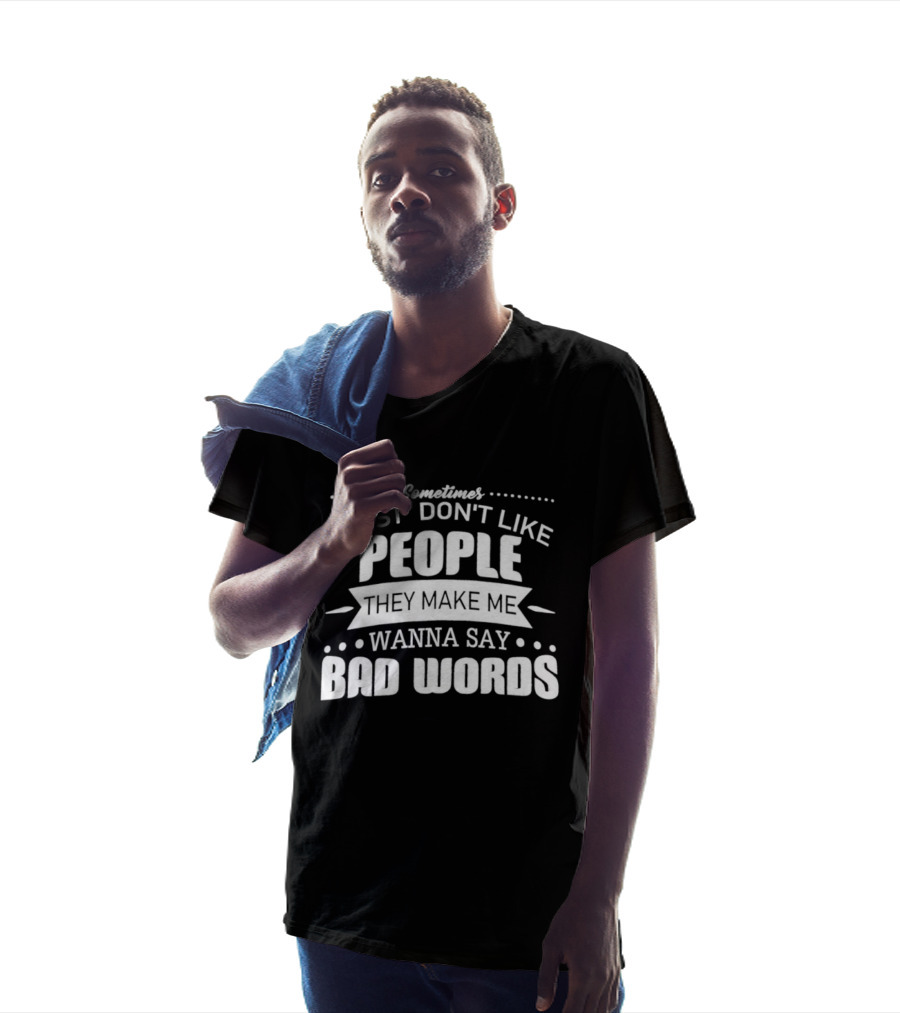 Sometimes I Just Don't Like People They Make Me Wanna Say Bad Words T-Shirt