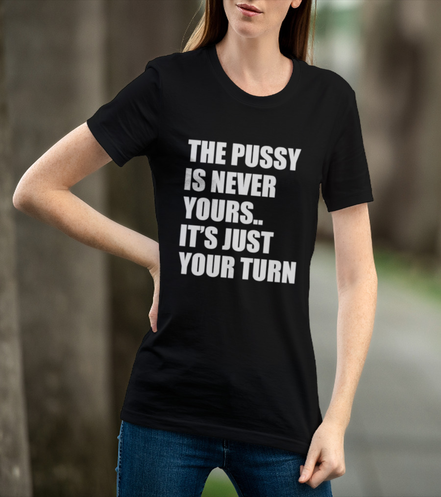 The Pussy Is Never Yours It's Just Your Turn T-Shirt