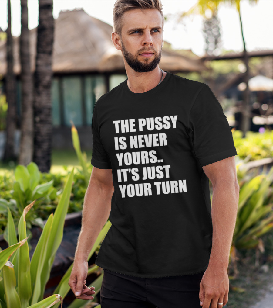 The Pussy Is Never Yours It's Just Your Turn T-Shirt