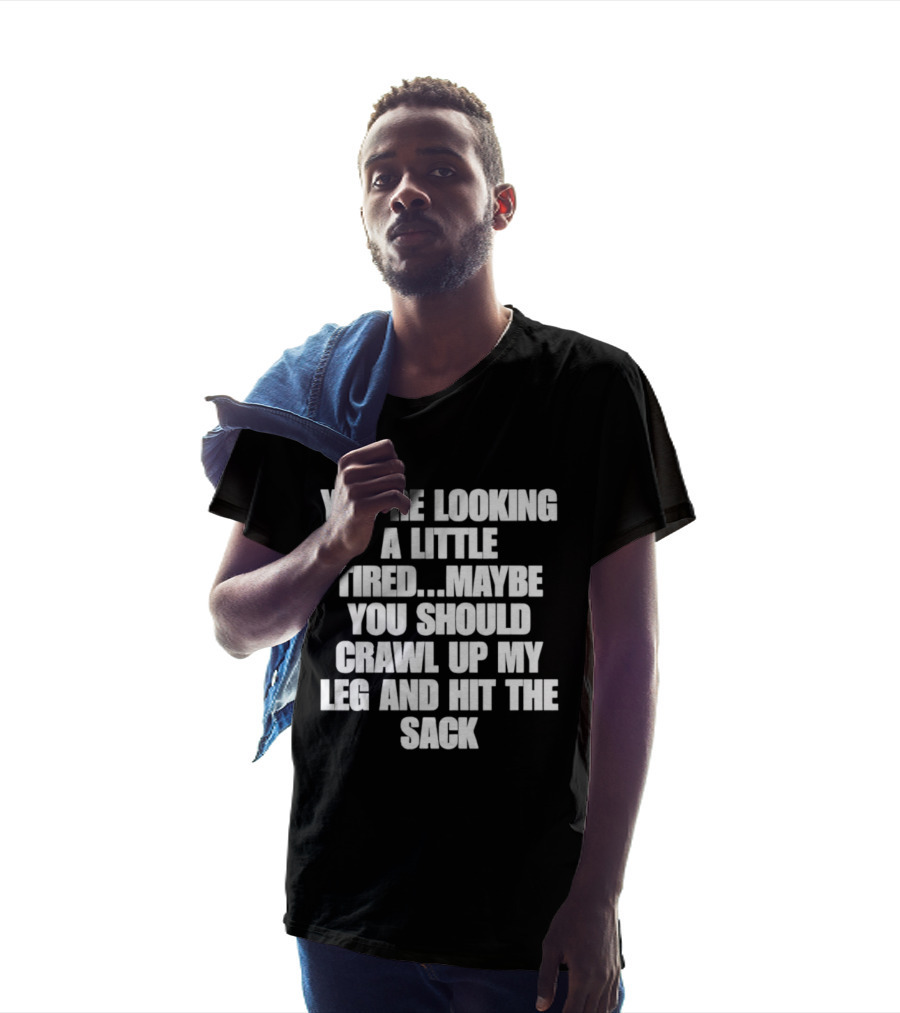 You're Looking A Little Tired Maybe You Should Crawl Up My Leg And Hit The Sack T-Shirt
