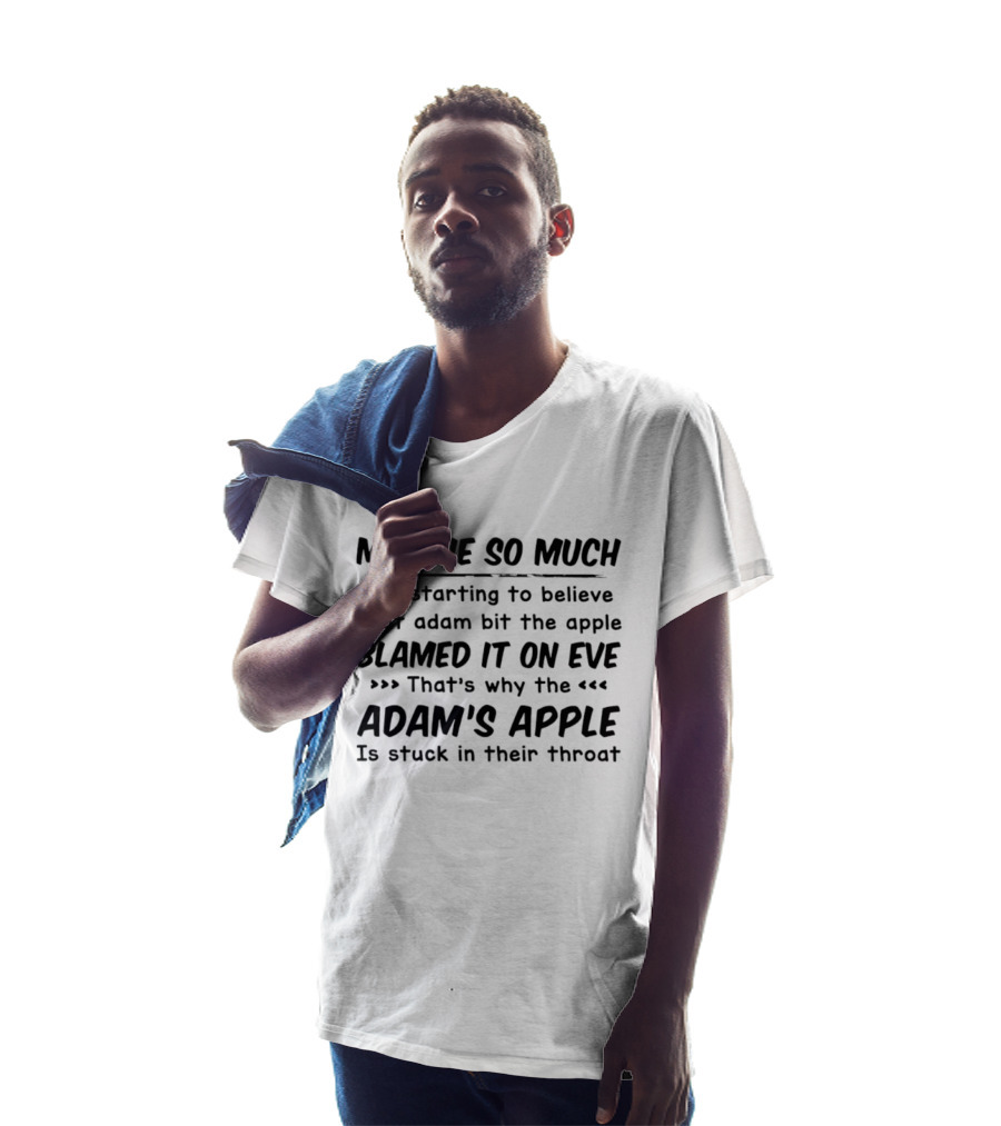 Men Lie So Much I'm Starting To Believe Adam Bit The Apple Blamed It On Eve That's Why The Adam's Apple Is Stuck In Their Throat T-Shirt