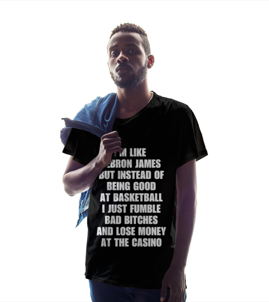 I'm Like LeBron James But Instead Of Being Good At Basketball I Just Fumble Bad Bitches And Lose Money At The Casino T-Shirt