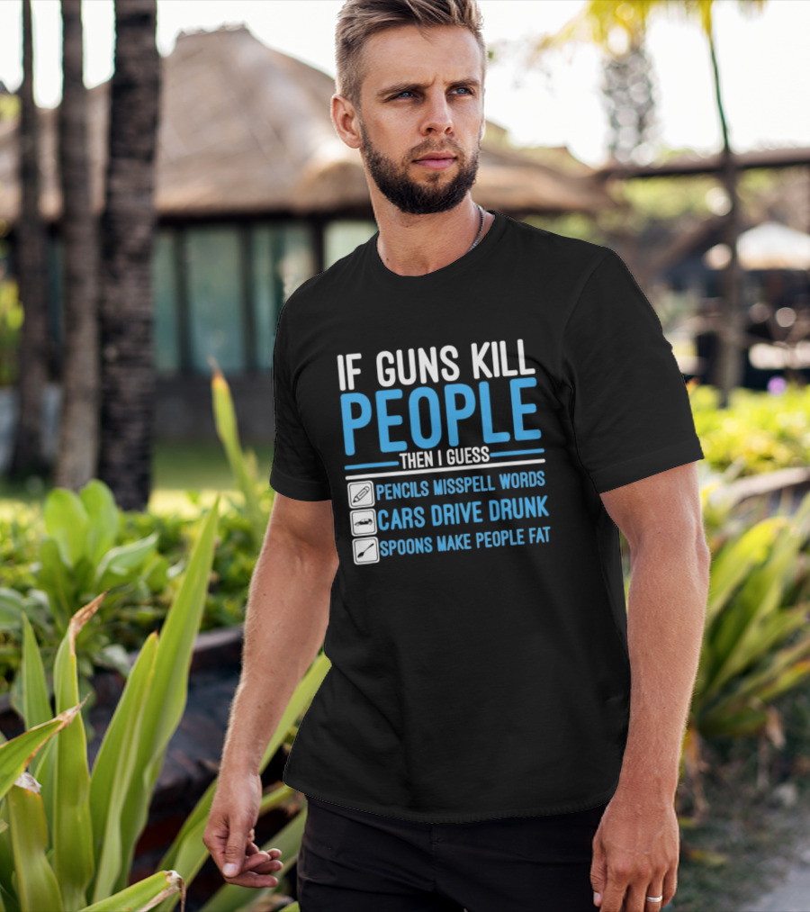 If Guns Kill People Then I Guess Pencils Misspell Words Cars Drive Drunk Spoons Make People Fat T-Shirt