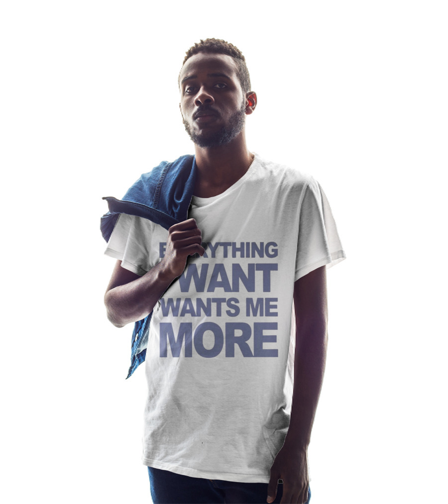 Everything I Want Wants Me More T-Shirt
