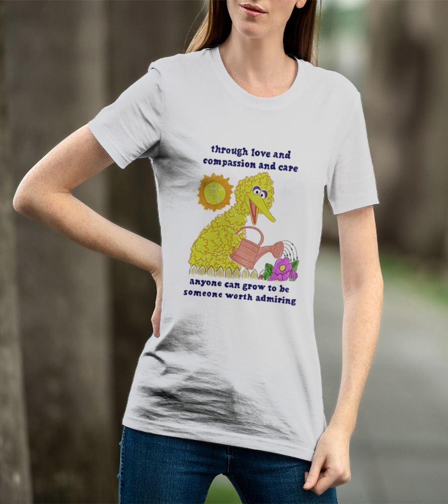 Big Bird Through Love And Compassion And Care Anyone Can Grow To Be Someone Worth Admiring T-Shirt
