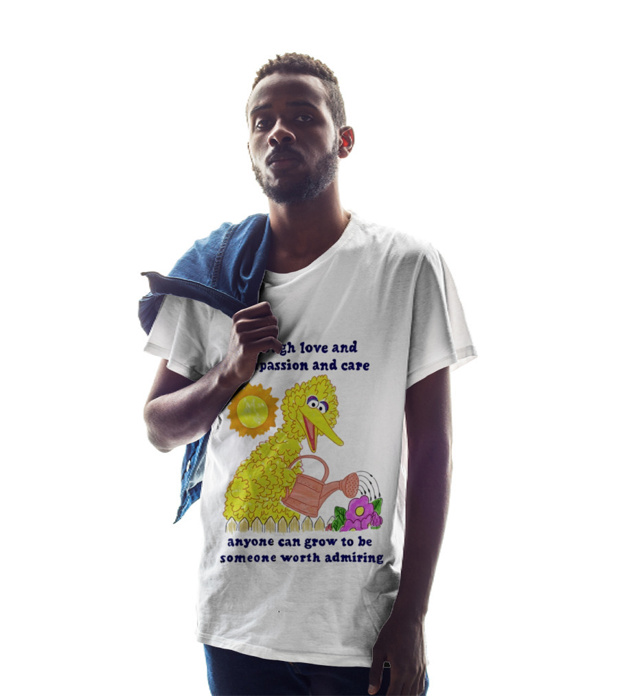 Big Bird Through Love And Compassion And Care Anyone Can Grow To Be Someone Worth Admiring T-Shirt