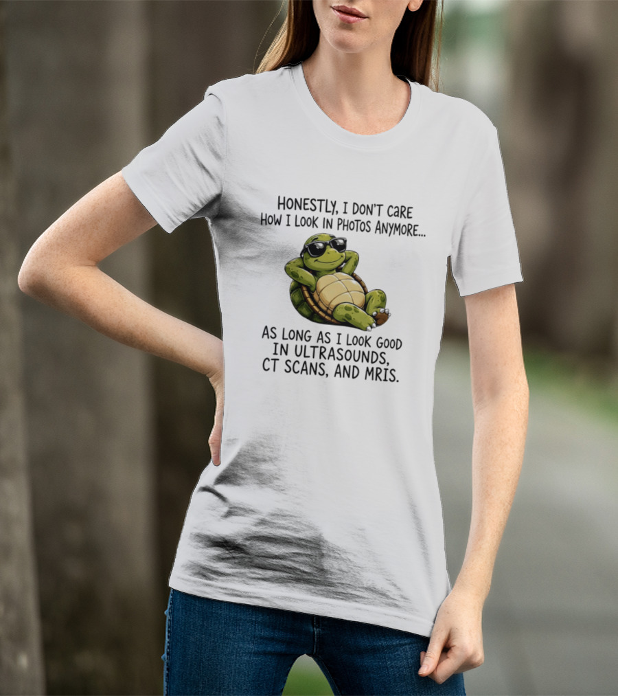Honestly I Don't Care How I Look In Photos Anymore As Long As I Look Good In Ultrasounds CT Scans MRIs Turtle T-Shirt