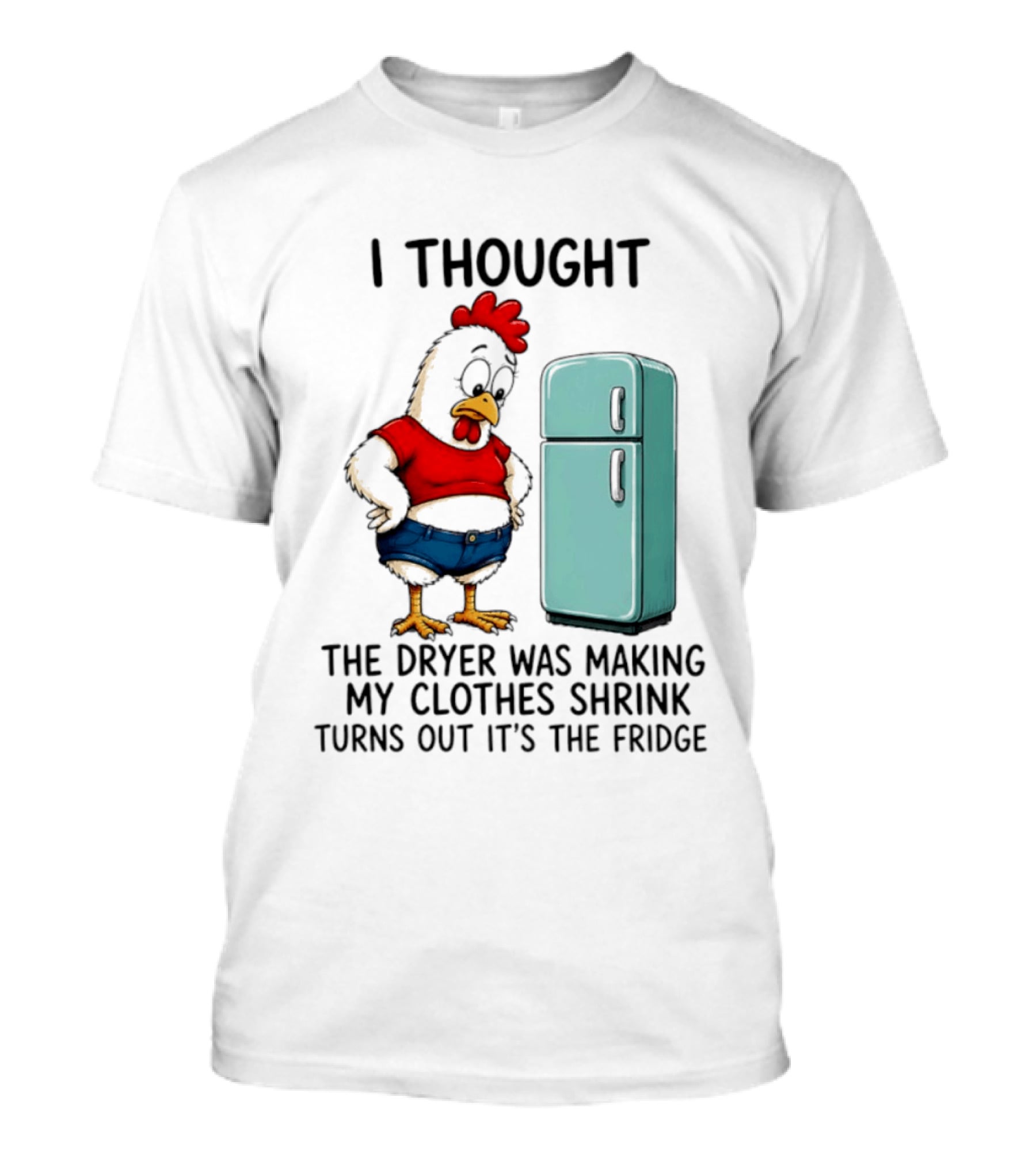 I Thought The Dryer Was Making My Clothes Shrink Turns Out It's The Fridge Chicken And Refrigerator T-Shirt