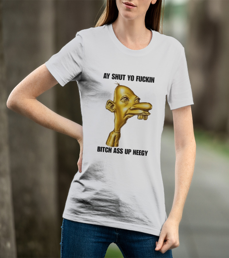 Neegy Ay Shut Yo Fuckin Bitch Ass Up T-Shirt