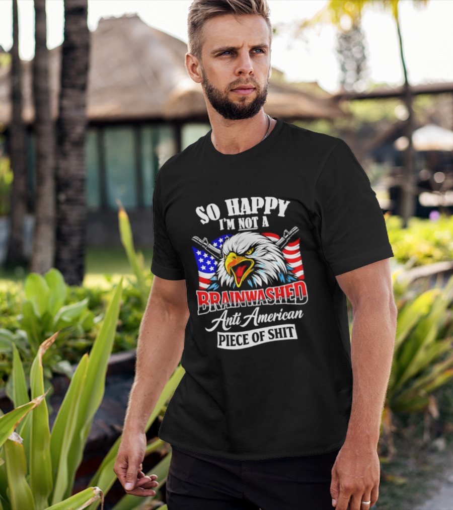 So Happy I'm Not A Brainwashed Anti American Piece Of Shit Eagle Flag Guns T-Shirt