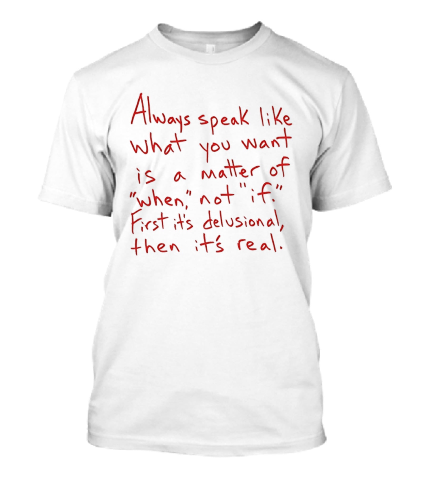 Always Speak Like What You Want Is A Matter Of When Not If First It's Delusional Then It's Real T-Shirt
