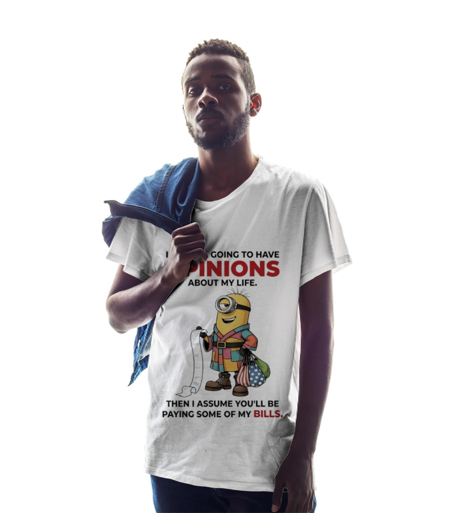 Minions If You're Going To Have Opinions About My Life Then I Assume You'll Be Paying Some Of My Bills T-Shirt