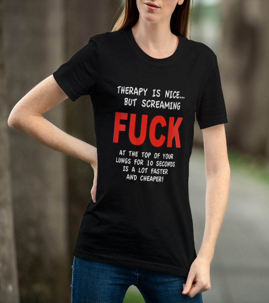 Therapy Is Nice But Screaming Fuck At The Top Of Your Lungs For 10 Seconds Is A Lot Faster And Cheaper T-Shirt