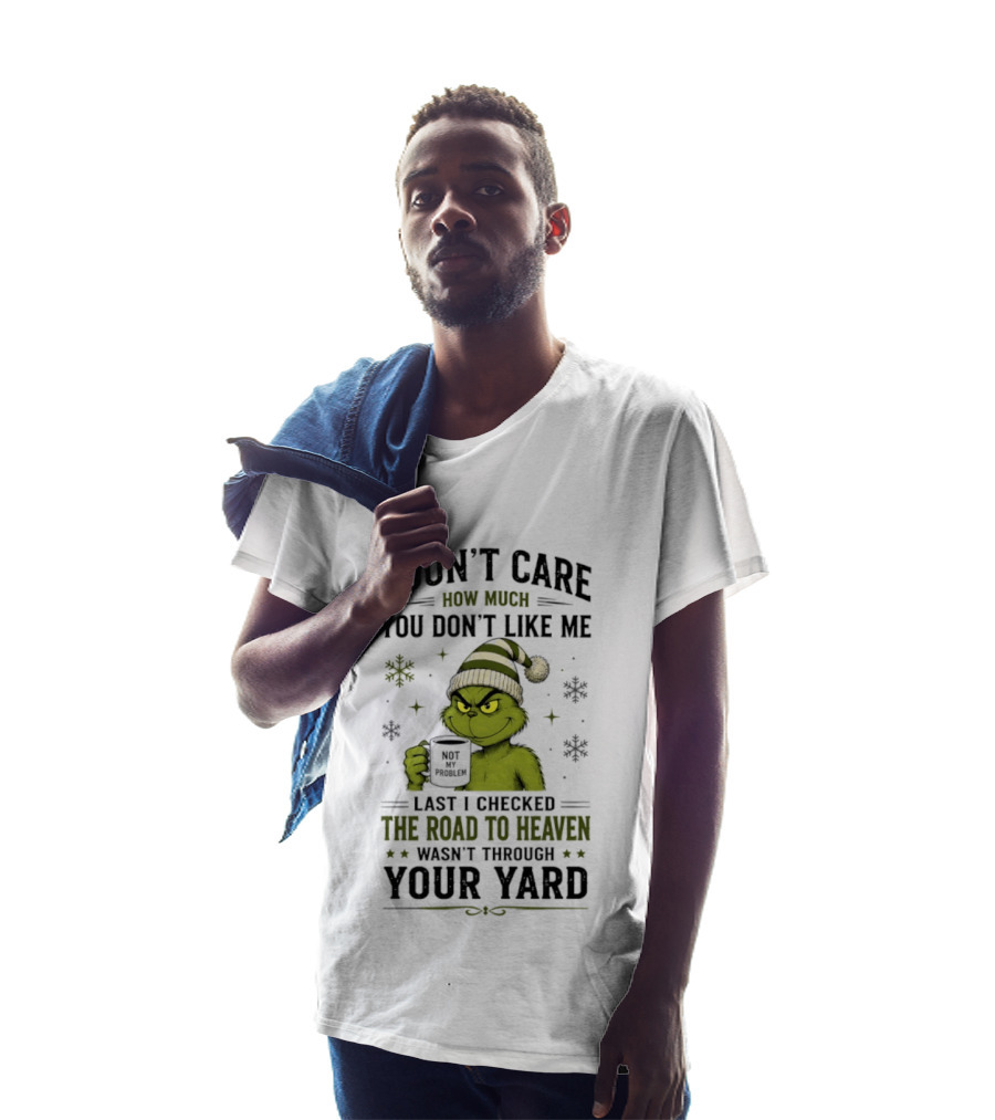 Grinch I Don't Care How Much You Don't Like Me Last I Checked The Road To Heaven Wasn't Through Your Yard T-Shirt