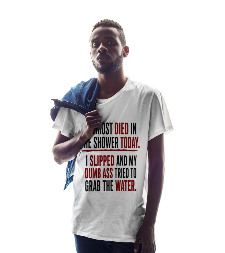 I Almost Died In The Shower Today I Slipped And My Dumb Ass Tried To Grab The Water T-Shirt
