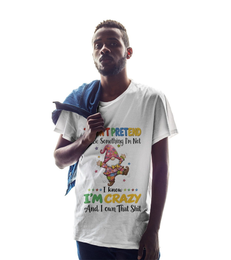 Gnomes I Don't Pretend To Be Something I'm Not I Know I'm Crazy And I Own That T-Shirt