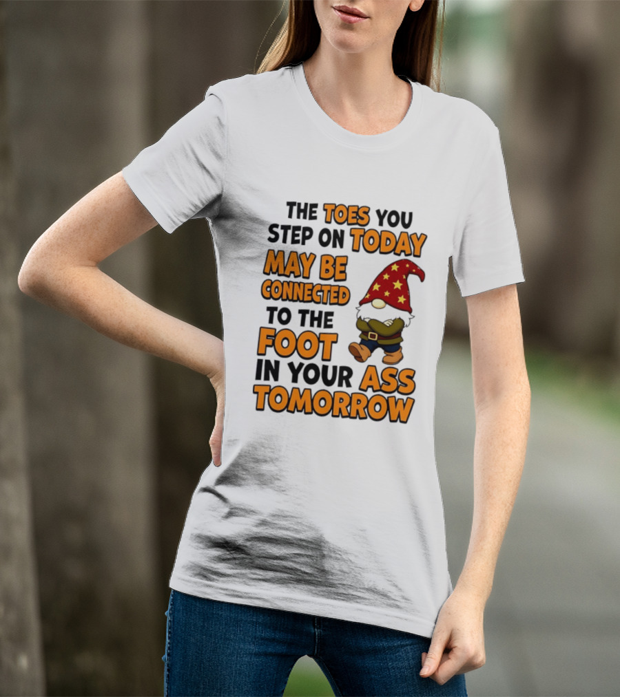 The Toes You Step On Today Gnome May Be Connected To The Foot In Your Ass Tomorrow T-Shirt