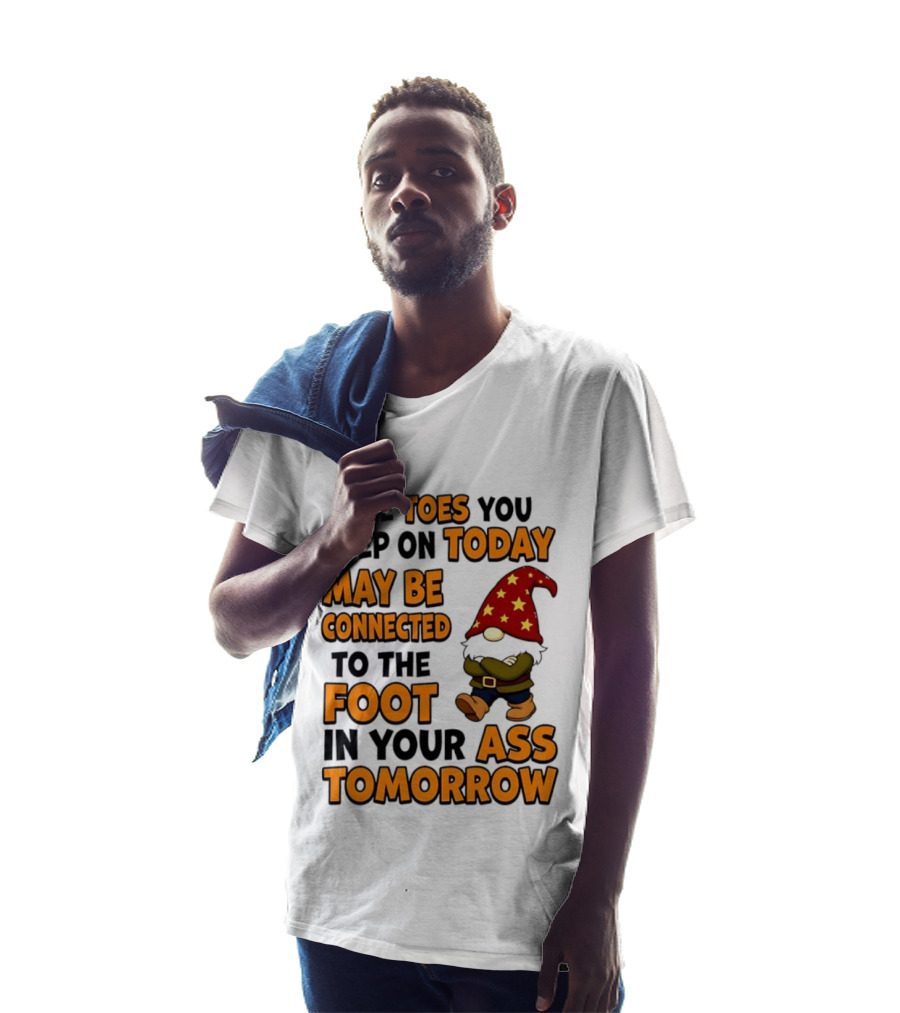 The Toes You Step On Today Gnome May Be Connected To The Foot In Your Ass Tomorrow T-Shirt