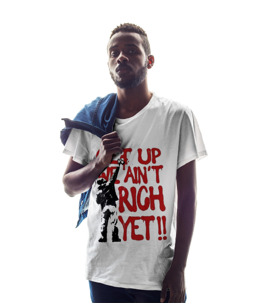 Get Up We Ain't Rich Yet Uplifting Message And Raised Fist T-Shirt