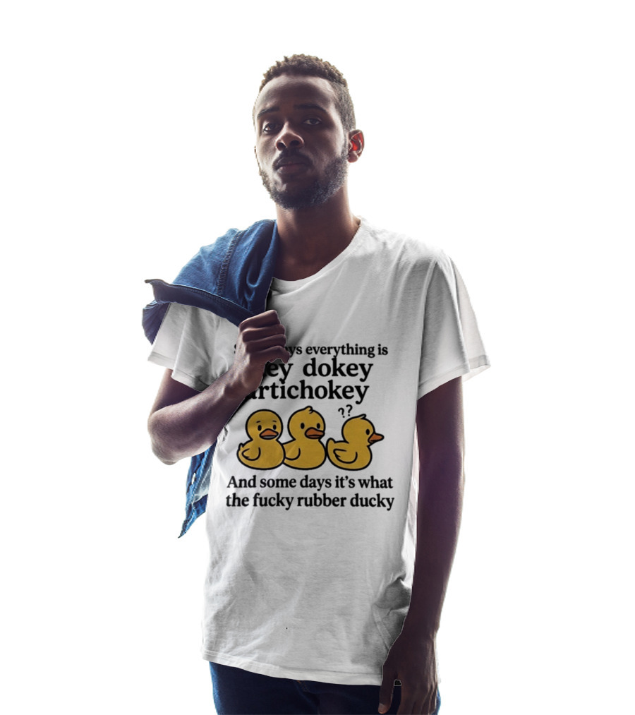 Some Days Everything Is Okey Dokey Artichokey And Some Days It's What The Fucky Rubber Ducky T-Shirt