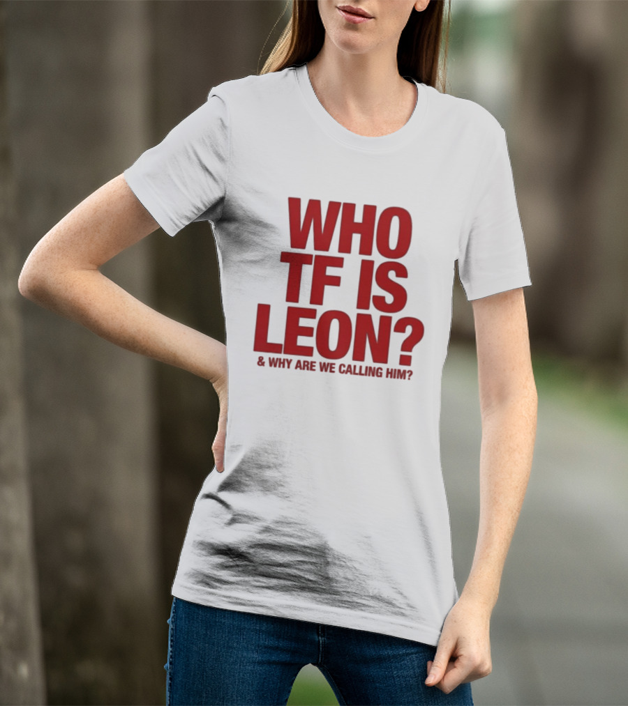 Who TF Is Leon And Why Are We Calling Him? T-Shirt