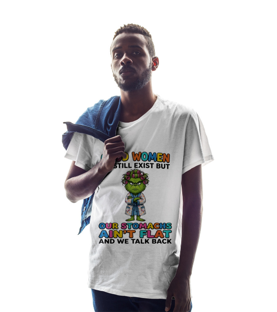 Grinch Good Women Do Still Exist But Our Stomachs Ain't Flat And We Talk Back T-Shirt