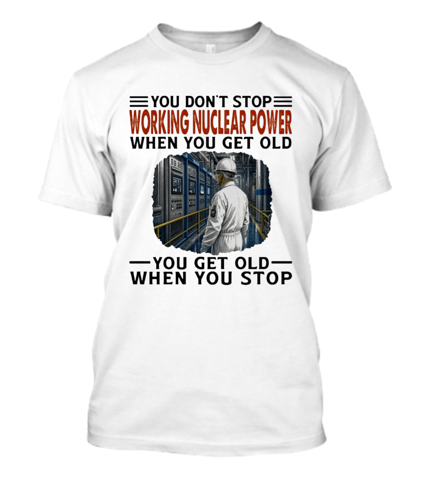 You Don't Stop Working Nuclear Power When You Get Old You Get Old When You Stop T-Shirt