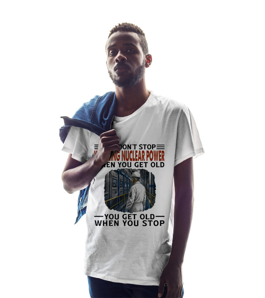 You Don't Stop Working Nuclear Power When You Get Old You Get Old When You Stop T-Shirt