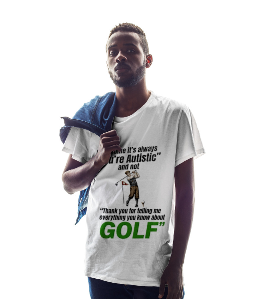 How Come It's Always You're Autistic And Not Thank You For Telling Me Everything You Know About Golf T-Shirt