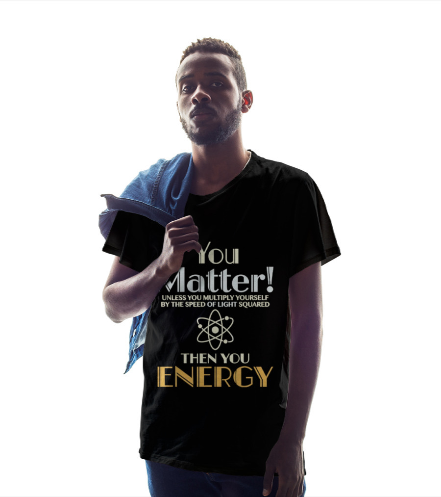 You Matter Unless You Multiply Yourself By Speed Of Light Squared Then You Energy Science Atom T-Shirt