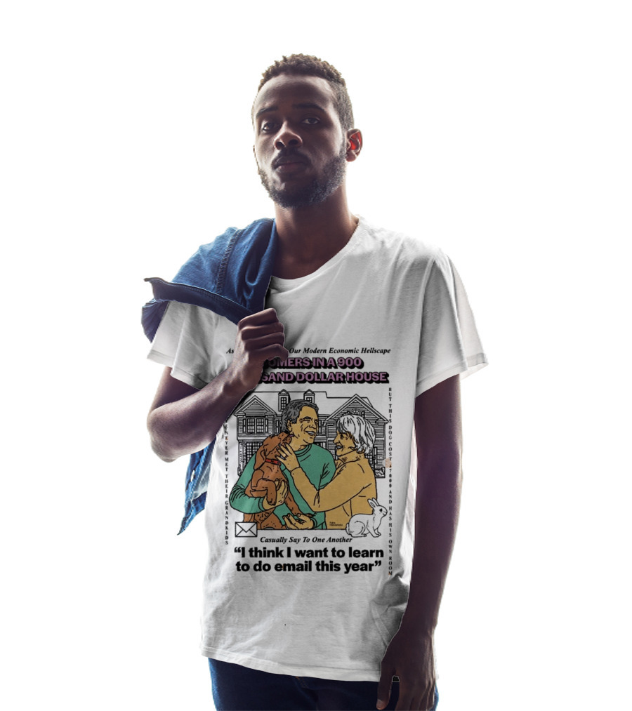 Boomers In A 900 Thousand Dollar House Modern Economic Hellscape Satire I Think I Want To Learn To Do Email This Year T-Shirt