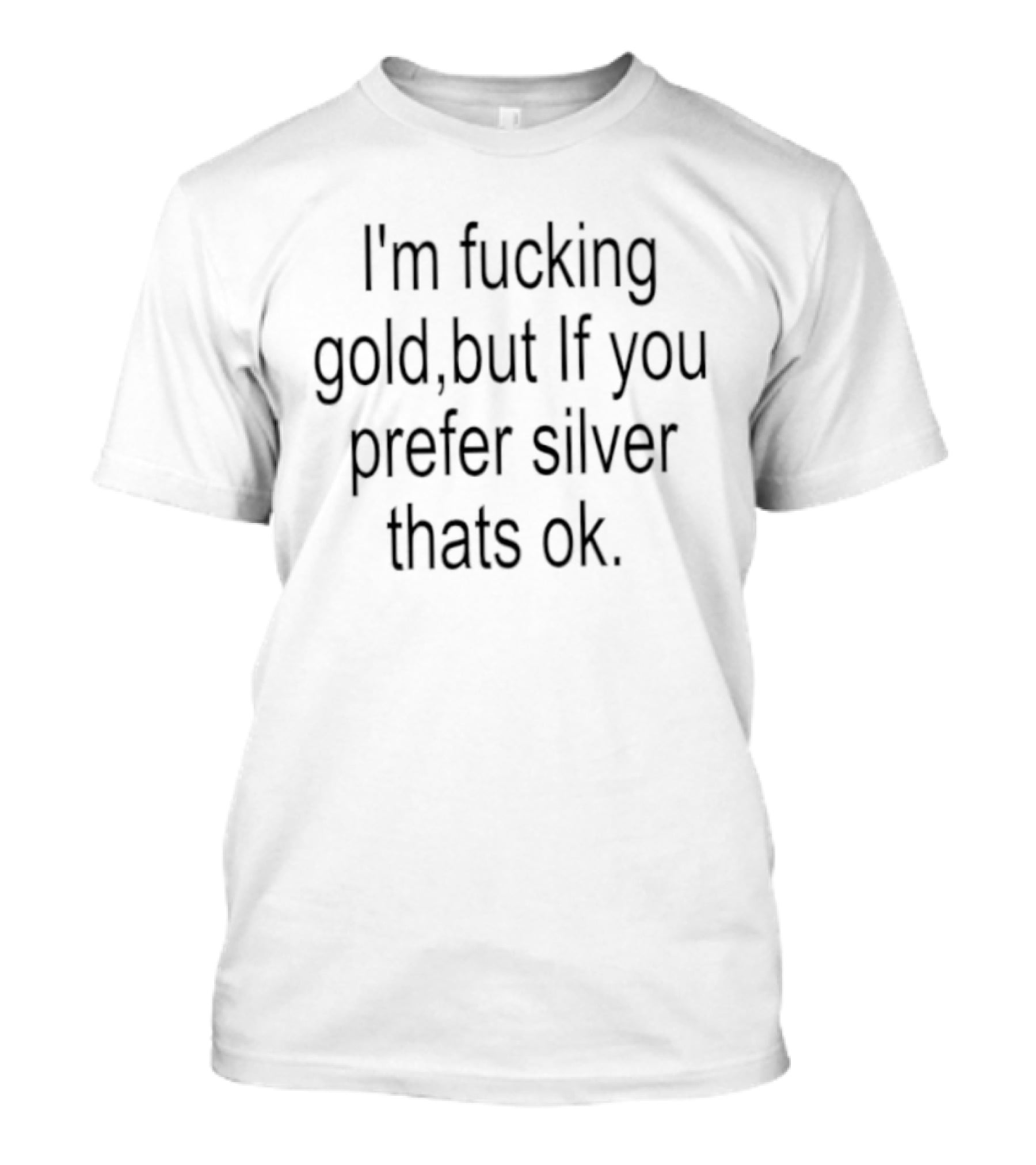 I'm Fucking Gold If You Prefer Silver That's Ok T-Shirt