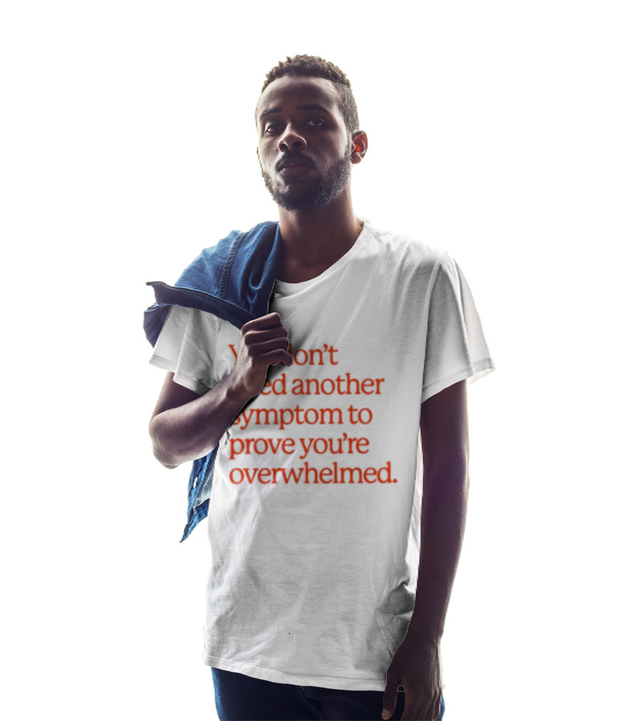 You Don't Need Another Symptom To Prove You're Overwhelmed T-Shirt
