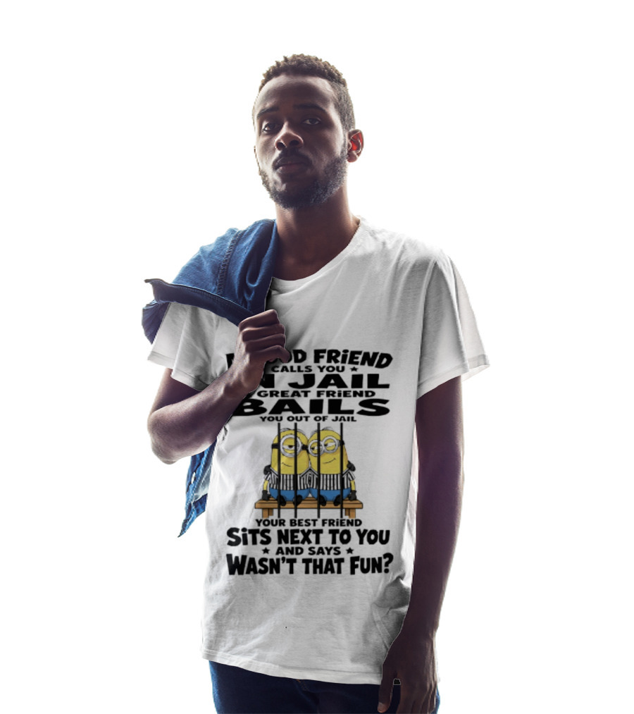 A Good Friend Calls You In Jail A Great Friend Bails You Out Of Jail Your Best Friend Sits Next To You And Says Wasn't That Fun Minions Shot T-Shirt