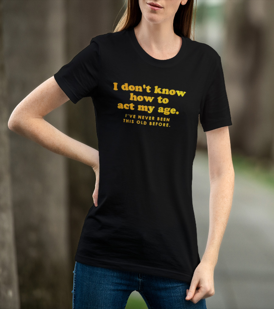 I Don't Know How To Act My Age I've Never Been This Old Before T-Shirt