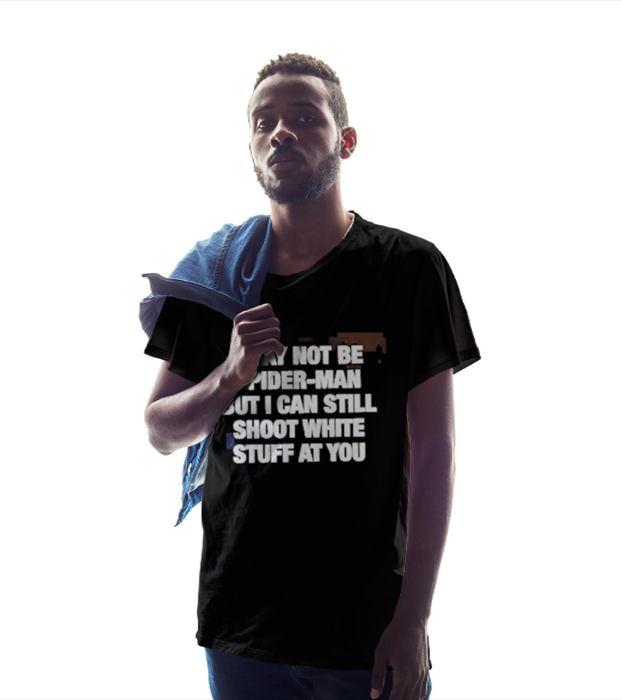I May Not Be Spider Man But I Can Still Shoot White Stuff At You T-Shirt