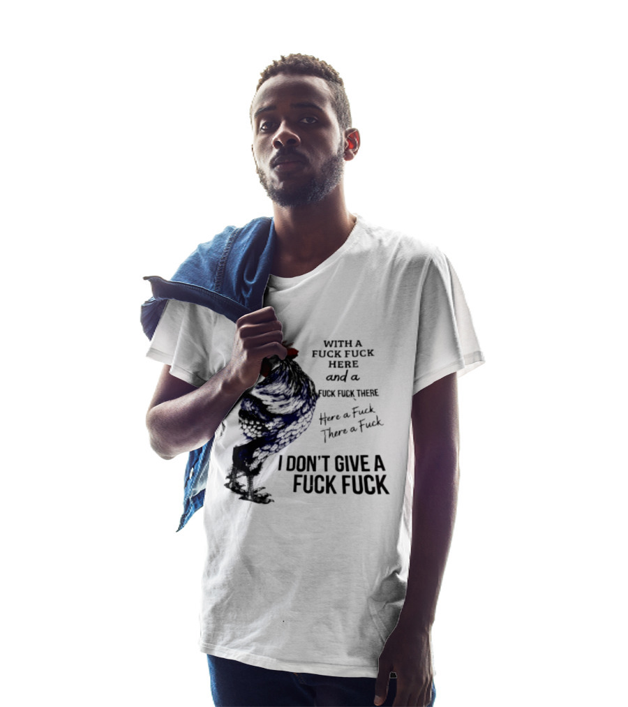 With A Fuck Fuck Here And A Fuck Fuck There I Don't Give A Fuck Fuck Rooster T-Shirt